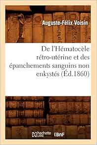 De L Hematocele Retro Uterine Et Des Epanchements Sanguins Non Enkystes Ed 1860 Sciences French Edition Voisin A F Amazon Com Books