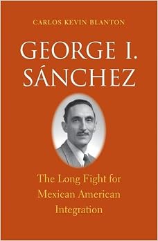 George I. Sánchez: The Long Fight for Mexican American Integration (The Lamar Series in Western History)