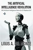 The Artificial Intelligence Revolution: Will Artificial Intelligence Serve Us Or Replace Us?