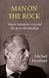 Man on the Rock: Mayor Solomon Levy and the Jews of Gibraltar by 