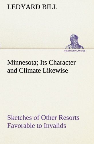 Minnesota; Its Character and Climate Likewise Sketches of Other Resorts Favorable to Invalids; Together With Copious Notes on Health; Also Hints to Tourists and Emigrants. (TREDITION CLASSICS)