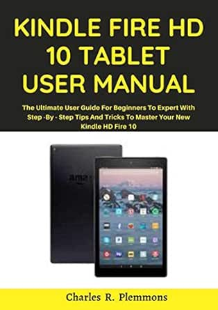 Kindle Fire Hd 10 Tablet User Manual The 2021 Ultimate User Guide For Beginners To Expert With Step By Step Tips And Tricks To Master Your New Kindle Hd Fire 10 Plemmons Charles R