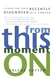 From This Moment On: A Guide For Those Recently Diagnosed with Cancer by Arlene Cotter