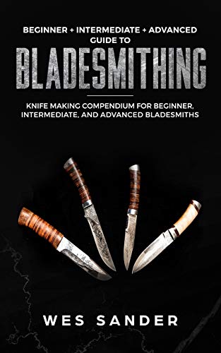 Bladesmithing: Beginner + Intermediate + Advanced Guide to Bladesmithing: Knife Making Compendium for Beginner, Intermediate, and Advanced Bladesmiths