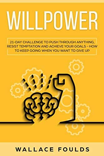 WILLPOWER: 21 DAY CHALLENGE TO PUSH THROUGH ANYTHING, RESIST TEMPTATION AND ACHIEVE YOUR GOALS - HOW TO KEEP GOING WHEN YOU WANT TO GIVE UP