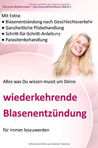 Alles was Du wissen musst um Deine wiederkehrende Blasenentzündung für immer los zu werden: Blasenentzündung nach Geschlechtsverkehr, Schritt-für-Schritt-Anleitung, Parasitenbehandlung