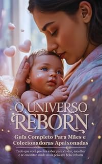 Livro O Universo Reborn: Guia Completo Para Mães e Colecionadoras Apaixonadas: Tudo que você precisa saber para cuidar, escolher e se encantar ainda mais pelo seu bebê reborn
