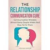 The Relationship Communication Cure: Communication Mistakes Almost Every Couple Makes And How To Fix Them