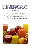 Image de JUS: JUS DE FRUITS, JUS DE LÉGUMES ET JUS DÉTOX POUR PERDRE DU POIDS (-5 kilos/mois), RESTER EN BONNE SANTÉ ET PROLONGER SON ESPÉRANCE DE VIE. + 3