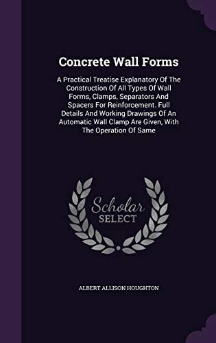 Concrete Wall Forms: A Practical Treatise Explanatory Of The Construction Of All Types Of Wall Forms, Clamps, Separators And Spacers For ... Clamp Are Given, With The Operation Of Same Hardcover – September 17, 2015