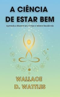 Livro A CIÊNCIA DE ESTAR BEM - Wallace D Wattles - em português: Aprenda a Manter seu Corpo e Mente Saudáveis