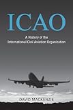 ICAO: A History of the International Civil Aviation Organization by David Mackenzie