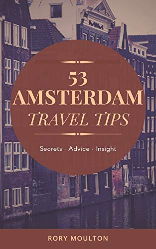 53 Amsterdam Travel Tips: Secrets, Advice & Insight for the Perfect Amsterdam Trip by Rory Moulton