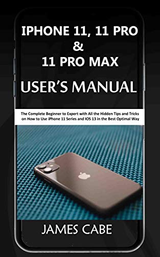 iPhone 11, 11 Pro & 11 Pro Max User's Manual: The Complete Beginner to Expert with All the Hidden Tips and Tricks on How to Use iPhone 11 Series and IOS 13 in the Best Optimal Way