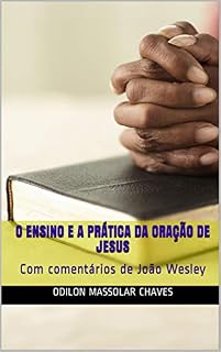 O Ensino e a Prática da oração de Jesus: Com comentários de João Wesley