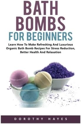 Bath Bombs For Beginners: How to Make Refreshing and Luxurious Organic Bath Bomb Recipes for Stress Reduction, Better Health And Relaxation Paperback – 18 Apr 2017