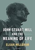 Elijah Millgram, "John Stuart Mill and the Meaning of Life" (Oxford UP, 2019)