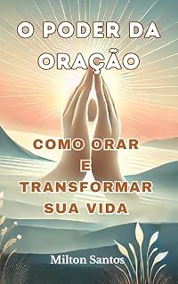 O Poder da Oração: Como Orar e Transformar Sua Vida