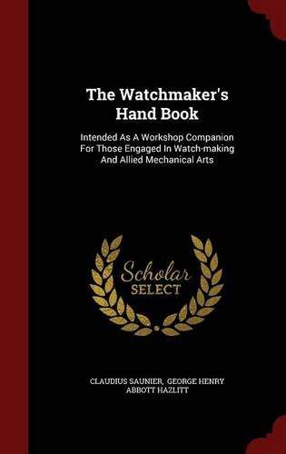 The Watchmaker's Hand Book: Intended As A Workshop Companion For Those Engaged In Watch-making And Allied Mechanical Arts