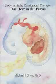 Biodynamische Craniosacral Therapie Biodynamische Craniosacral Therapie Das Herz In Der Praxis German Edition Shea Michael J 9781530729463 Amazon Com Books