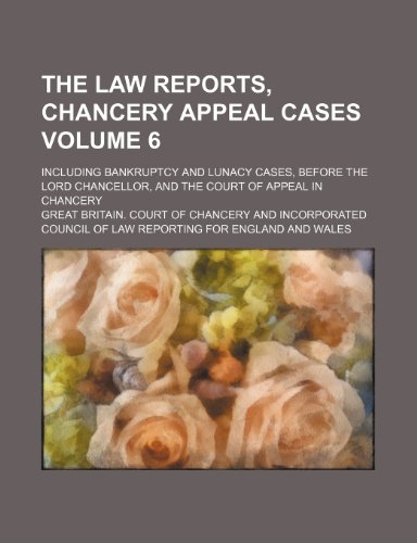 The Law reports, Chancery appeal cases; including bankruptcy and lunacy cases, before the Lord Chancellor, and the Court of Appeal in Chancery Volume 6
