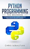 Python Programming for Beginners: Learn Python Machine Learning Language From Scratch and Deep Learn Python Programming for Beginners: Learn Python Machine Learning Language From Scratch and Deep Learn