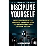 Discipline Yourself: Develop Habits and Systems to Boost Mental Toughness, Conquer Self-Sabotaging Behavior and Finish What You Start : The Key to Getting Things Done