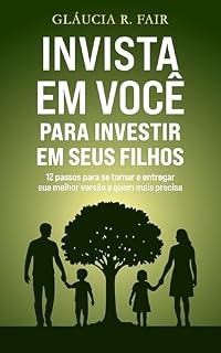 Livro Invista em você para investir em seus filhos: 12 PASSOS PARA SE TORNAR E ENTREGAR SUA MELHOR VERSÃO A QUEM MAIS PRECISA DELA