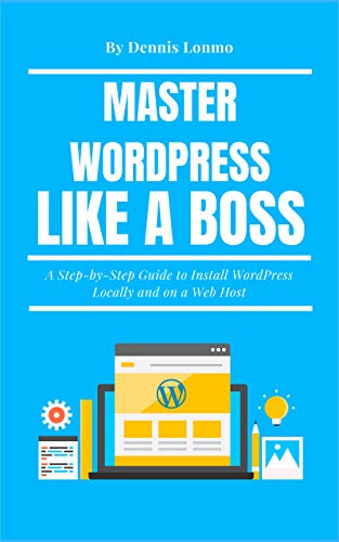 Master WordPress Like A Boss: A Step-by-Step Guide to Install WordPress Locally and on a Web Host by Dennis Lonmo