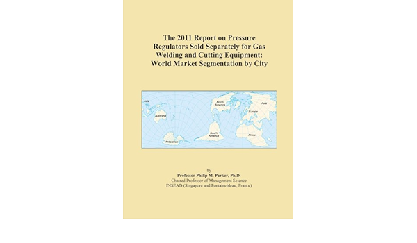 The 2011 Report On Pressure Regulators Sold Separately For Gas Welding And Cutting Equipment World Market Segmentation By City International Icon Group Amazon Com Books