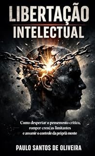 Livro LIBERTAÇÃO INTELCTUAL: Como despertar o pensamento crítico, romper crenças limitantes e assumir o controle da própria mente
