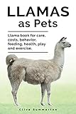 Llamas as Pets. Llama book for care, costs, behavior, feeding, health, play and exercise. by Clive Summerton