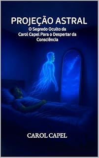 Livro Projeção Astral: O Segredo Oculto da Carol Capel Para o Despertar da Consciência
