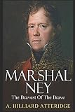 Marshal Ney: The Bravest of the Brave by A. Hilliard Atteridge