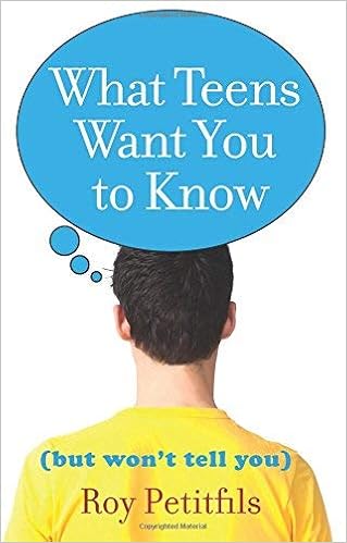 What Teens Want You to Know (But Won't Tell You), by Roy Petitfils What Teens Want You to Know (But Won't Tell You), by Roy Petitfils