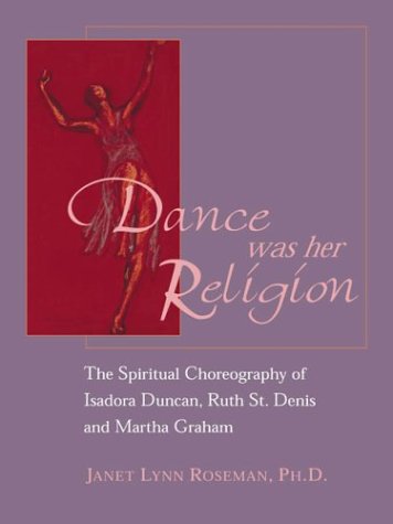 Dance Was Her Religion: The Spiritual Choreography of Isadora Duncan, Ruth St. Denis and Martha Grah by Janet Lynn Roseman
