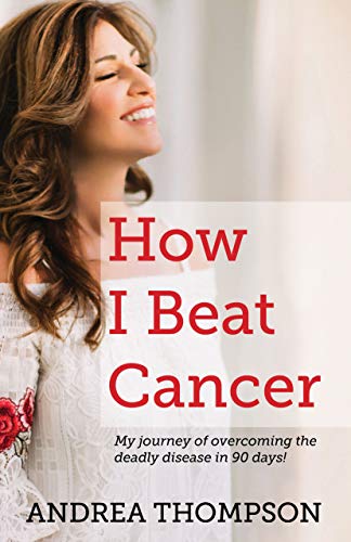How I Beat Cancer: My journey of overcoming the deadly disease in 90 days! by Andrea Thompson