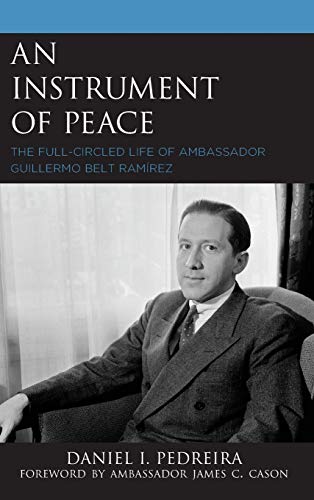 An Instrument of Peace: The Full-Circled Life of Ambassador Guillermo Belt Ramírez by Daniel I. Pedreira