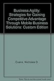 Business Agility: Strategies for Gaining Competitive Advantage Through Mobile Business Solutions: Custom Edition by Nicholas D. Evans