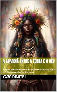 Livro A Guardiã Entre a Terra e o Céu: Quando os elementos despertam dentro de uma mulher, a consciência da Terra começa a se lembrar de si mesma