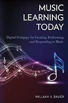 Music Learning Today: Digital Pedagogy for Creating; Performing; and Responding to Music
