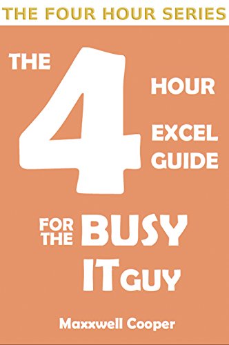 THE 4 HOUR EXCEL GUIDE FOR THE BUSY IT GUY: Learn key features to get that extra edge, all in a week by Maxxwell Cooper