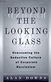 Beyond the Looking Glass : The Seductive Culture of Corporate Narcissism and How to Escape Its Trap, Downs, Alan, 0814403433