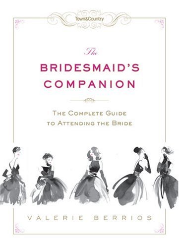 Town & Country The Bridesmaid's Companion: The Complete Guide to Attending the Bride by Valerie Berrios