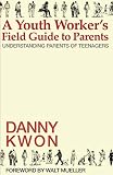 A Youth Worker's Field Guide to Parents: Understanding Parents of Teenagers by Danny Kwon, Walt Mueller