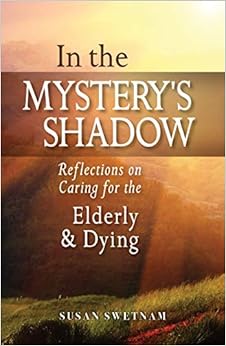 In the Mystery's Shadow: Reflections on Caring for the Elderly and Dying In the Mystery's Shadow: Reflections on Caring for the Elderly and Dying