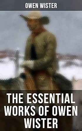 The Essential Works Of Owen Wister Western Classics Adventure Historical Novels Including Non Fiction Historical Works Kindle Edition By Wister Owen Remington Frederic Stewardson John Literature Fiction Kindle Ebooks