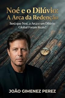 Livro Noé e o Dilúvio: A Arca da Redenção: Será que Noé, a Arca e um Dilúvio Global Foram Reais
