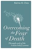 Overcoming the Fear of Death: Through Each of the 4 Main Belief Systems by Kelvin H. Chin