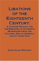 Libations of the Eighteenth Century: A Concise Manual for the Brewing of Authentic Beverages from the Colonial Era of America; and of Times Past
